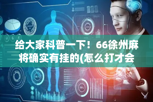 给大家科普一下！66徐州麻将确实有挂的(怎么打才会赢)