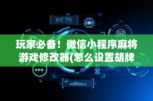 玩家必备！微信小程序麻将游戏修改器(怎么设置胡牌)