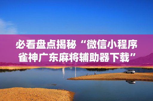 必看盘点揭秘“微信小程序雀神广东麻将辅助器下载”（辅助器下载)