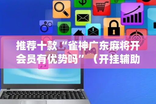 推荐十款“雀神广东麻将开会员有优势吗”（开挂辅助器插件)