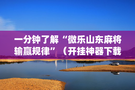 一分钟了解“微乐山东麻将输赢规律”（开挂神器下载)