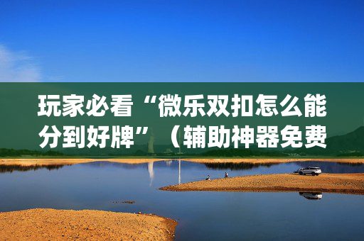 玩家必看“微乐双扣怎么能分到好牌”（辅助神器免费)