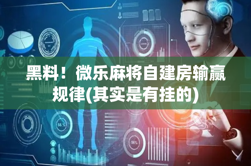 黑料！微乐麻将自建房输赢规律(其实是有挂的)