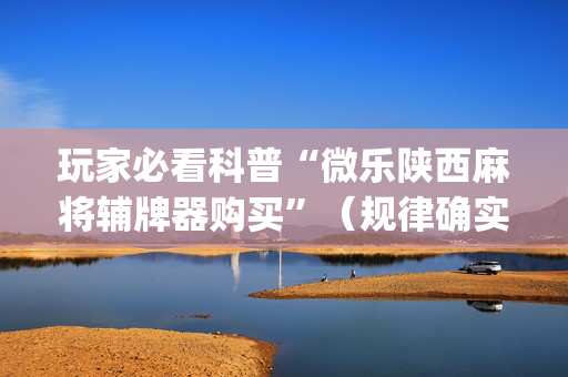 玩家必看科普“微乐陕西麻将辅牌器购买”（规律确实有挂)
