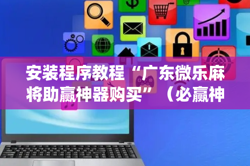 安装程序教程“广东微乐麻将助赢神器购买”（必赢神器免费安装)
