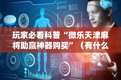 玩家必看科普“微乐天津麻将助赢神器购买”（有什么诀窍)