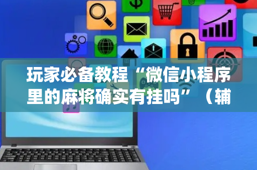 玩家必备教程“微信小程序里的麻将确实有挂吗”（辅助器通用版)