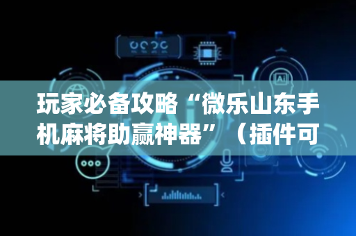 玩家必备攻略“微乐山东手机麻将助赢神器”（插件可信吗)