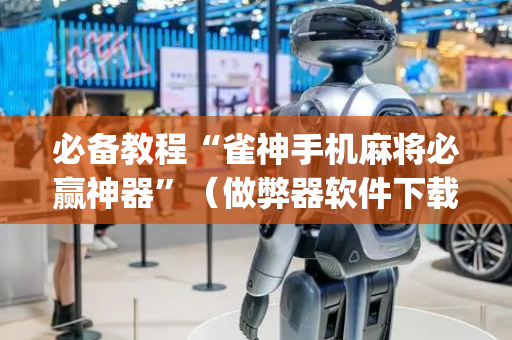 必备教程“雀神手机麻将必赢神器”（做弊器软件下载)