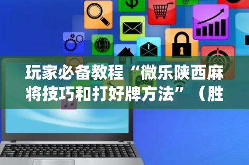 玩家必备教程“微乐陕西麻将技巧和打好牌方法”（胜负规律拿好牌)
