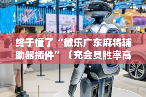 终于懂了“微乐广东麻将辅助器插件”（充会员胜率高)