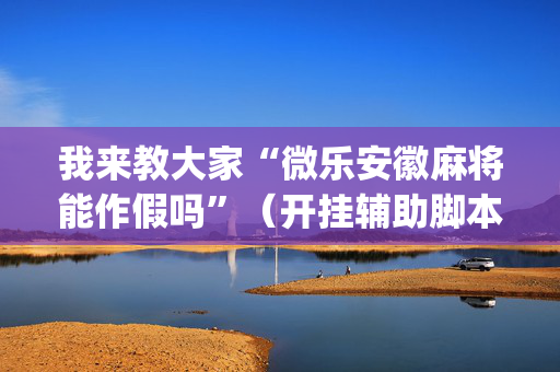 我来教大家“微乐安徽麻将能作假吗”（开挂辅助脚本)