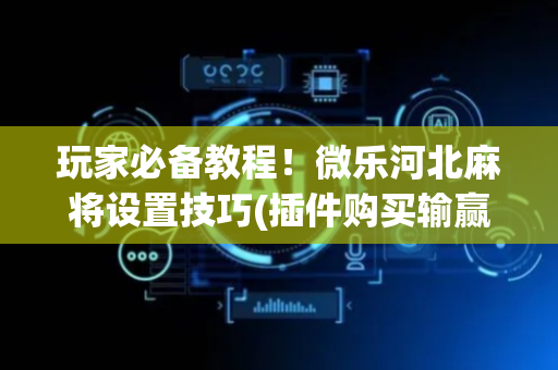 玩家必备教程！微乐河北麻将设置技巧(插件购买输赢规律)