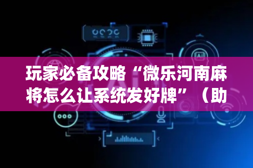 玩家必备攻略“微乐河南麻将怎么让系统发好牌”（助赢神器购买)
