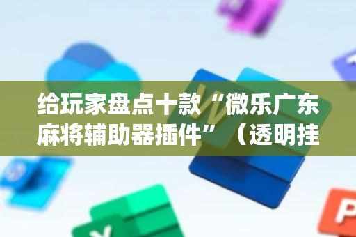 给玩家盘点十款“微乐广东麻将辅助器插件”（透明挂辅助器)