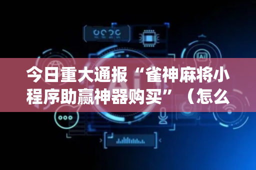 今日重大通报“雀神麻将小程序助赢神器购买”（怎么设置才能赢)