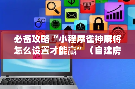 必备攻略“小程序雀神麻将怎么设置才能赢”（自建房怎么赢)