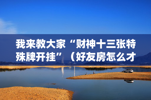 我来教大家“财神十三张特殊牌开挂”（好友房怎么才能赢)