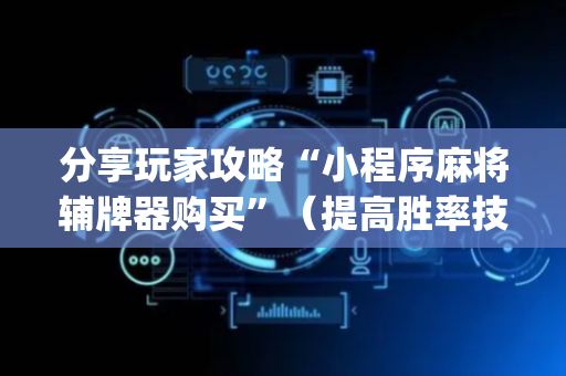 分享玩家攻略“小程序麻将辅牌器购买”（提高胜率技巧)
