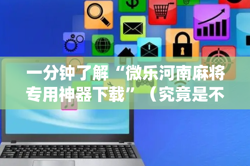 一分钟了解“微乐河南麻将专用神器下载”（究竟是不是有挂)