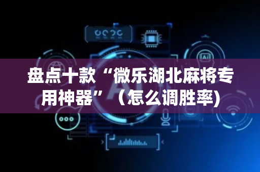 盘点十款“微乐湖北麻将专用神器”（怎么调胜率)