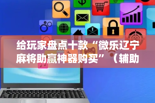 给玩家盘点十款“微乐辽宁麻将助赢神器购买”（辅助神器免费)