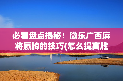 必看盘点揭秘！微乐广西麻将赢牌的技巧(怎么提高胜率)