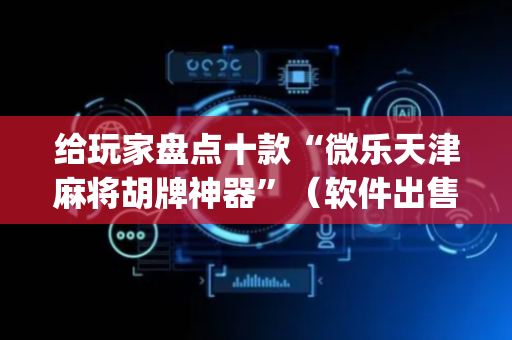 给玩家盘点十款“微乐天津麻将胡牌神器”（软件出售)