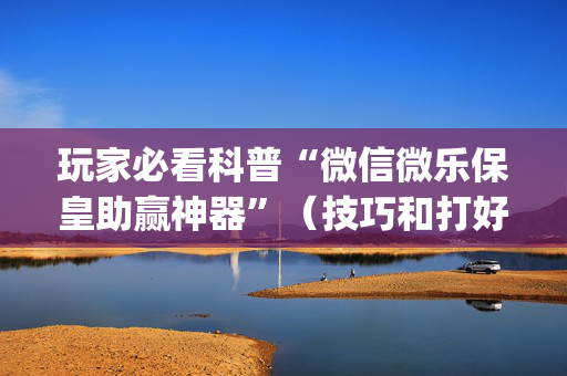 玩家必看科普“微信微乐保皇助赢神器”（技巧和打好牌方法)