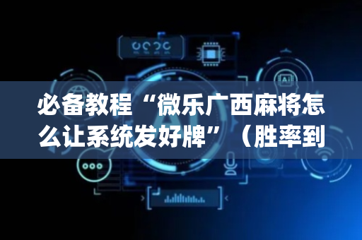 必备教程“微乐广西麻将怎么让系统发好牌”（胜率到哪调)