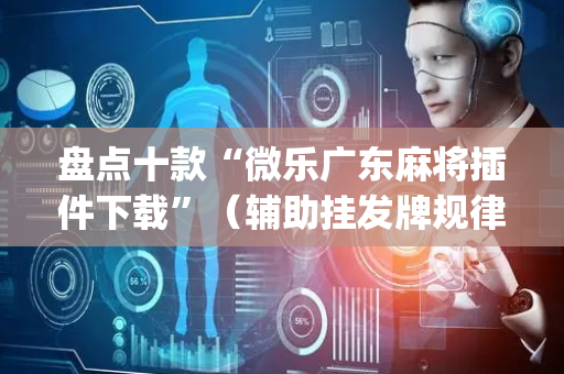 盘点十款“微乐广东麻将插件下载”（辅助挂发牌规律)