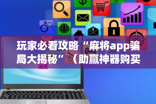 玩家必看攻略“麻将app骗局大揭秘”（助赢神器购买)