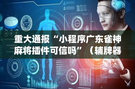 重大通报“小程序广东雀神麻将插件可信吗”（辅牌器插件购买)