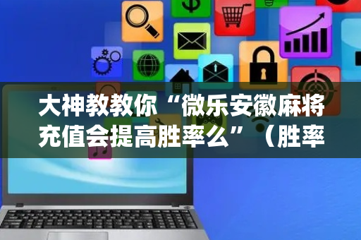 大神教教你“微乐安徽麻将充值会提高胜率么”（胜率到哪调)