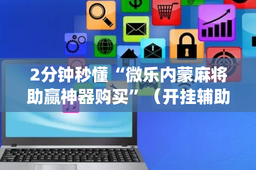 2分钟秒懂“微乐内蒙麻将助赢神器购买”（开挂辅助器插件)
