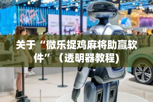 关于“微乐捉鸡麻将助赢软件”（透明器教程)