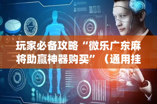 玩家必备攻略“微乐广东麻将助赢神器购买”（通用挂软件多少钱)