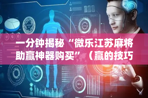 一分钟揭秘“微乐江苏麻将助赢神器购买”（赢的技巧规律)