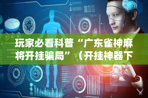玩家必看科普“广东雀神麻将开挂骗局”（开挂神器下载)
