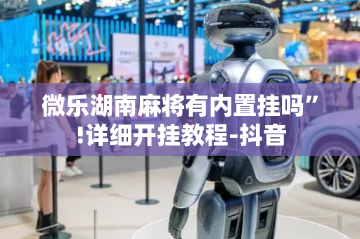 微乐湖南麻将有内置挂吗”!详细开挂教程-抖音