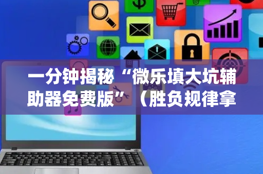 一分钟揭秘“微乐填大坑辅助器免费版”（胜负规律拿好牌)