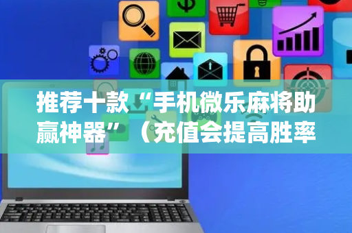 推荐十款“手机微乐麻将助赢神器”（充值会提高胜率么)