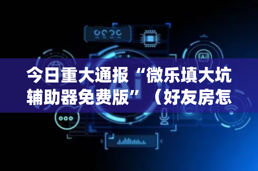 今日重大通报“微乐填大坑辅助器免费版”（好友房怎么才能赢)