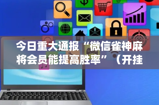 今日重大通报“微信雀神麻将会员能提高胜率”（开挂辅助器脚本)