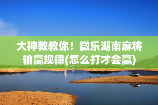 大神教教你！微乐湖南麻将输赢规律(怎么打才会赢)