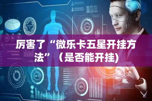 厉害了“微乐卡五星开挂方法”（是否能开挂)