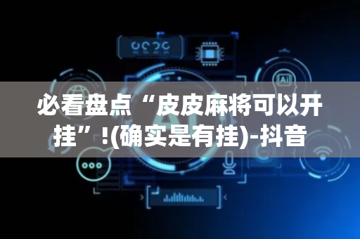 必看盘点“皮皮麻将可以开挂”!(确实是有挂)-抖音
