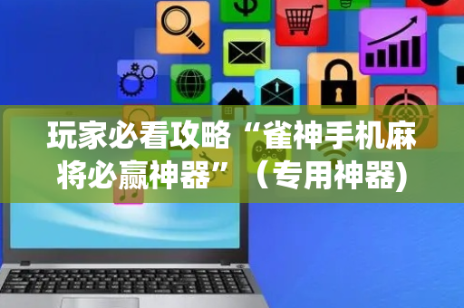 玩家必看攻略“雀神手机麻将必赢神器”（专用神器)