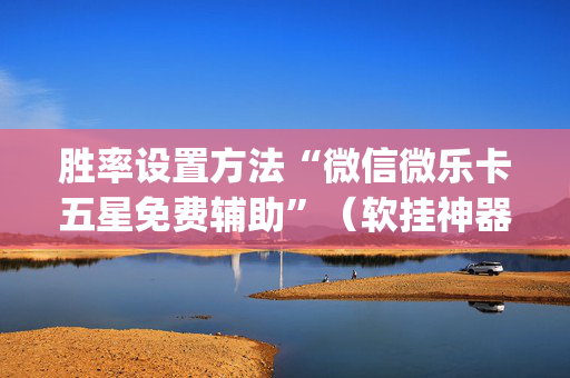 胜率设置方法“微信微乐卡五星免费辅助”（软挂神器)