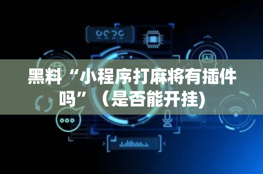 黑料“小程序打麻将有插件吗”（是否能开挂)